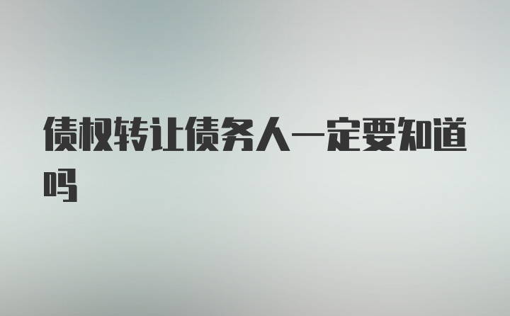 债权转让债务人一定要知道吗