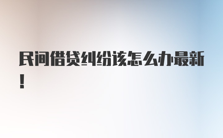 民间借贷纠纷该怎么办最新！