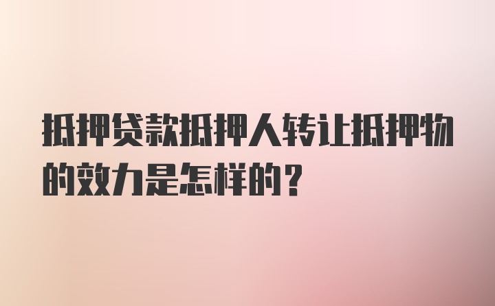 抵押贷款抵押人转让抵押物的效力是怎样的？