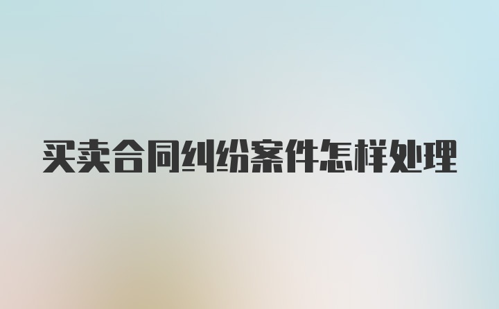 买卖合同纠纷案件怎样处理