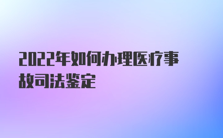 2022年如何办理医疗事故司法鉴定