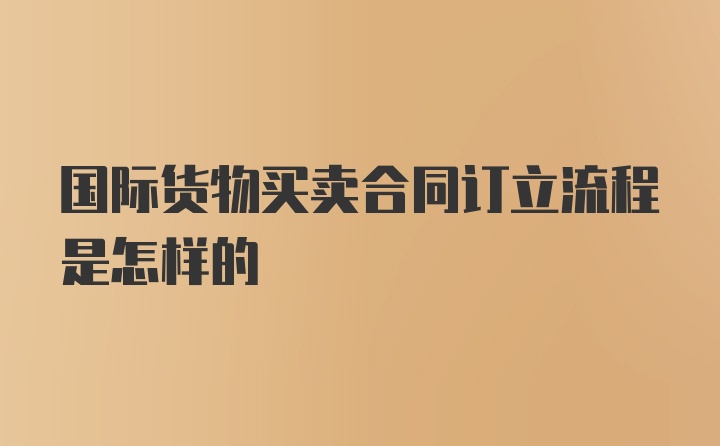 国际货物买卖合同订立流程是怎样的