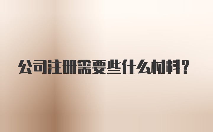 公司注册需要些什么材料?