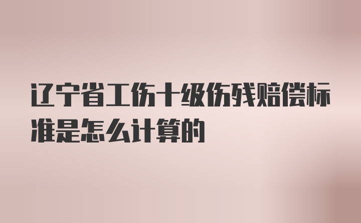 辽宁省工伤十级伤残赔偿标准是怎么计算的