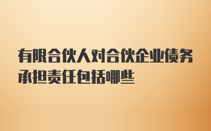 有限合伙人对合伙企业债务承担责任包括哪些