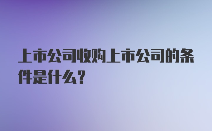 上市公司收购上市公司的条件是什么？