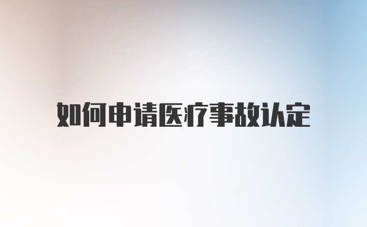 如何申请医疗事故认定