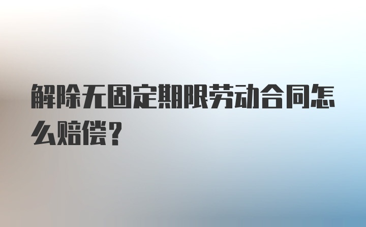 解除无固定期限劳动合同怎么赔偿？