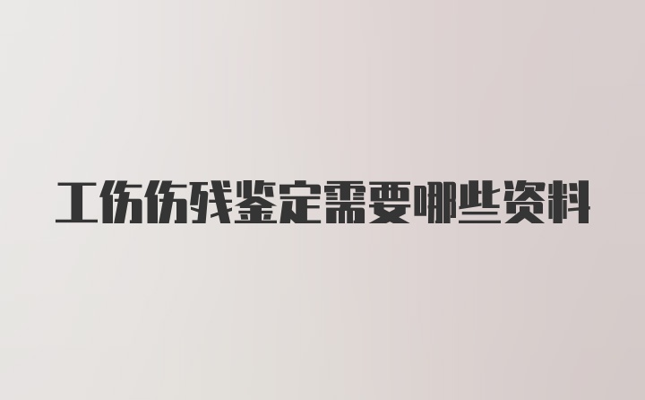 工伤伤残鉴定需要哪些资料