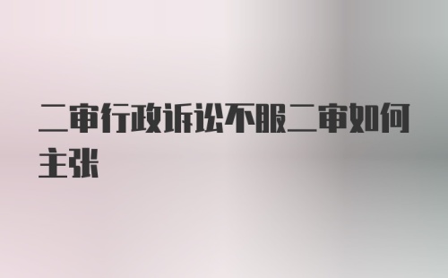 二审行政诉讼不服二审如何主张