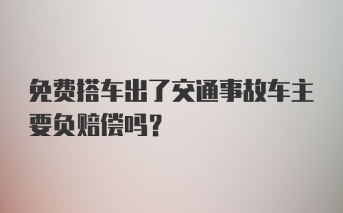 免费搭车出了交通事故车主要负赔偿吗？