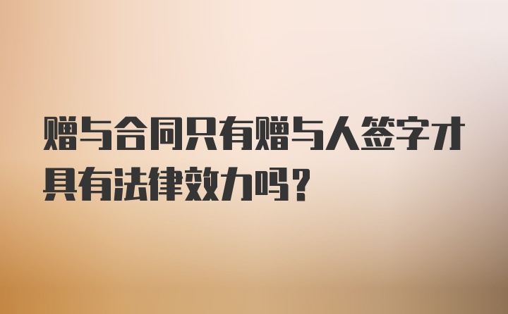 赠与合同只有赠与人签字才具有法律效力吗？