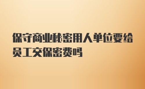 保守商业秘密用人单位要给员工交保密费吗