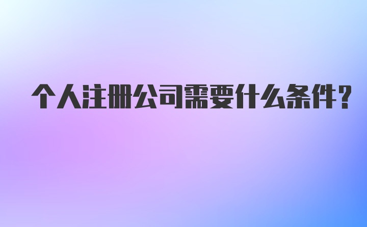 个人注册公司需要什么条件？