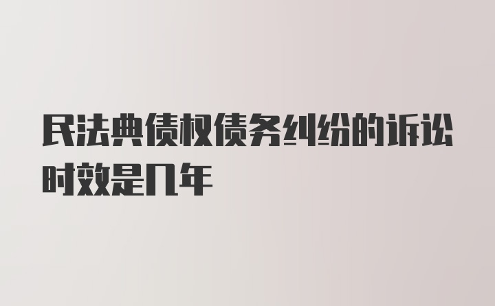 民法典债权债务纠纷的诉讼时效是几年