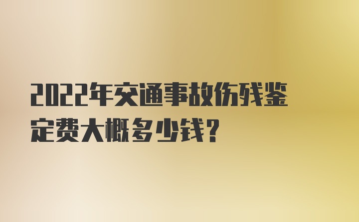 2022年交通事故伤残鉴定费大概多少钱？