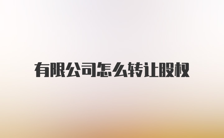 有限公司怎么转让股权