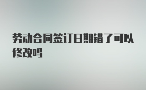 劳动合同签订日期错了可以修改吗