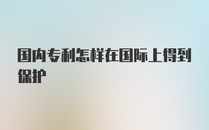 国内专利怎样在国际上得到保护