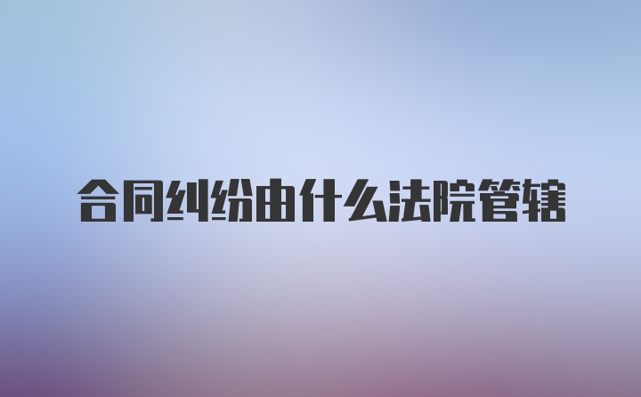 合同纠纷由什么法院管辖