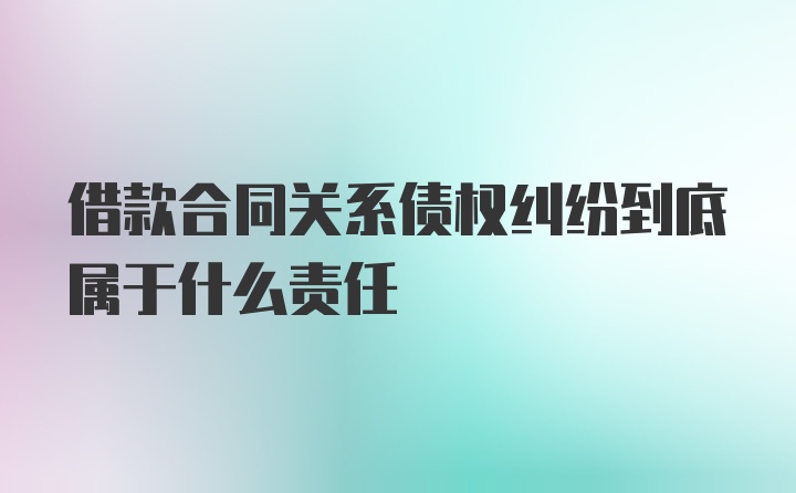 借款合同关系债权纠纷到底属于什么责任