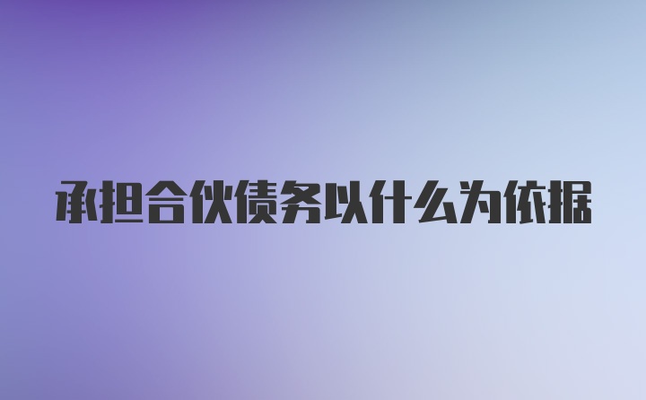 承担合伙债务以什么为依据