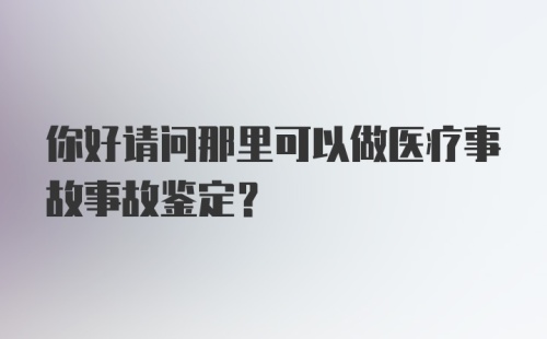 你好请问那里可以做医疗事故事故鉴定？