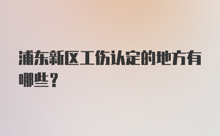 浦东新区工伤认定的地方有哪些？