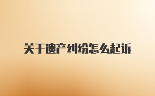 关于遗产纠纷怎么起诉