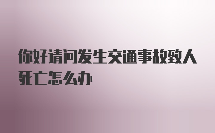 你好请问发生交通事故致人死亡怎么办