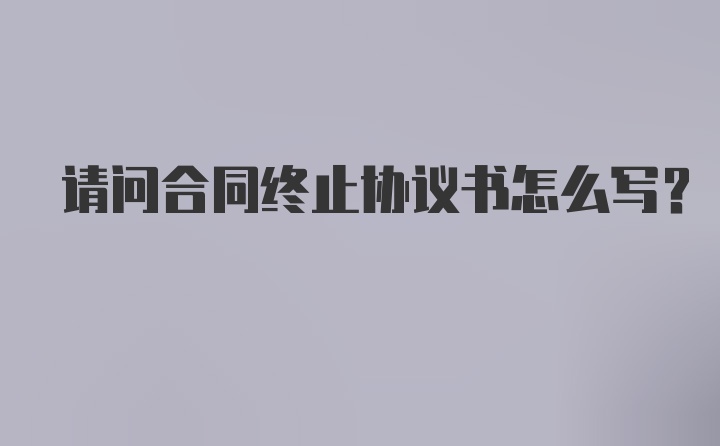 请问合同终止协议书怎么写？