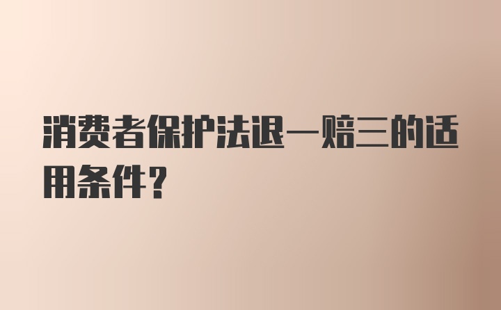 消费者保护法退一赔三的适用条件?