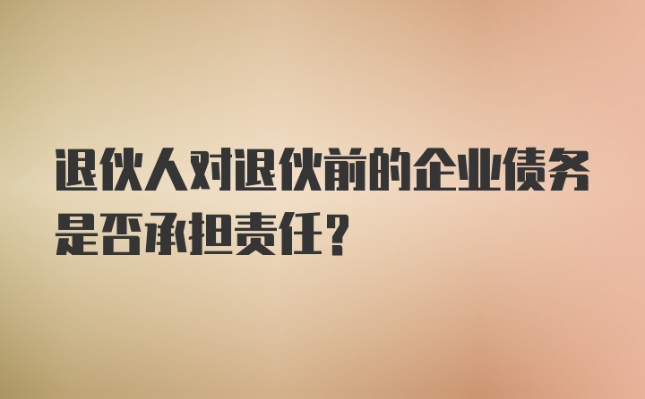 退伙人对退伙前的企业债务是否承担责任？