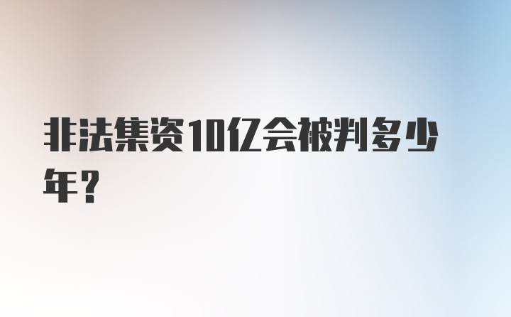 非法集资10亿会被判多少年？