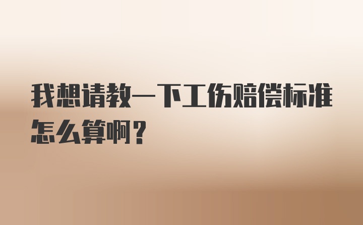 我想请教一下工伤赔偿标准怎么算啊？