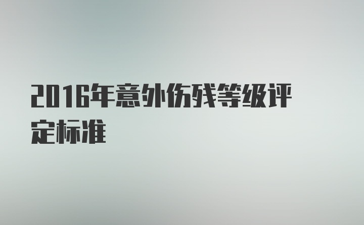 2016年意外伤残等级评定标准