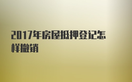 2017年房屋抵押登记怎样撤销