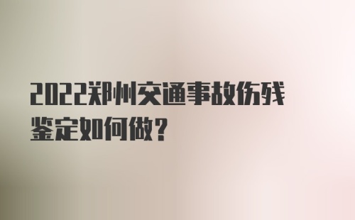 2022郑州交通事故伤残鉴定如何做？