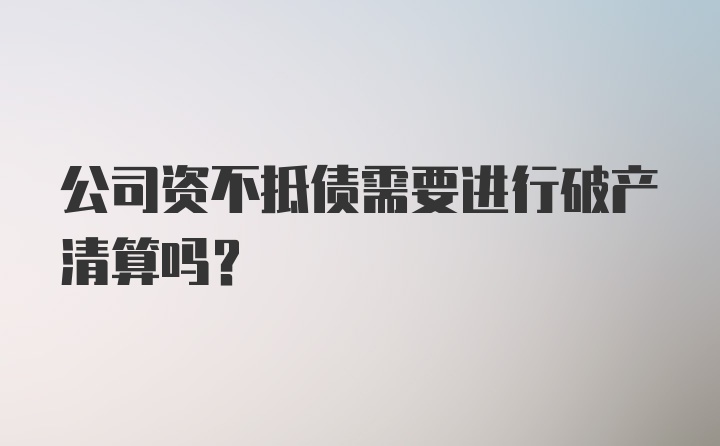 公司资不抵债需要进行破产清算吗？