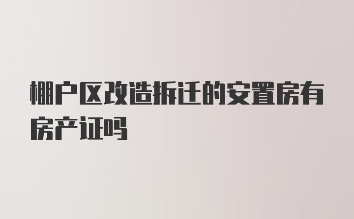 棚户区改造拆迁的安置房有房产证吗