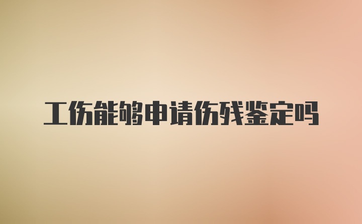 工伤能够申请伤残鉴定吗