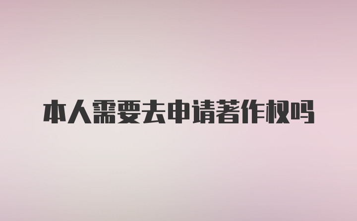 本人需要去申请著作权吗