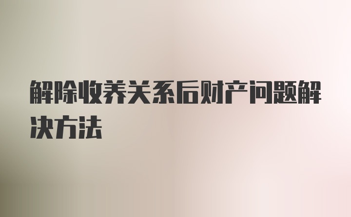 解除收养关系后财产问题解决方法