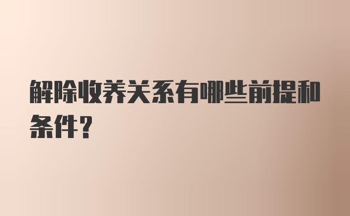 解除收养关系有哪些前提和条件？