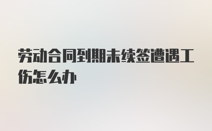 劳动合同到期未续签遭遇工伤怎么办