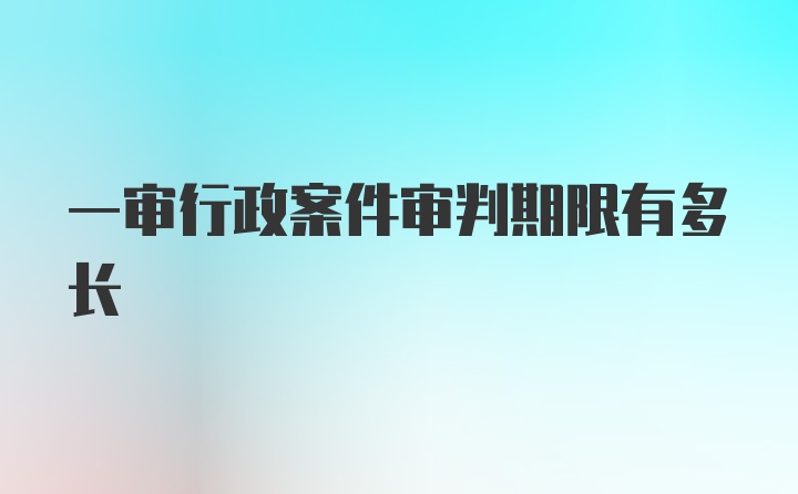 一审行政案件审判期限有多长