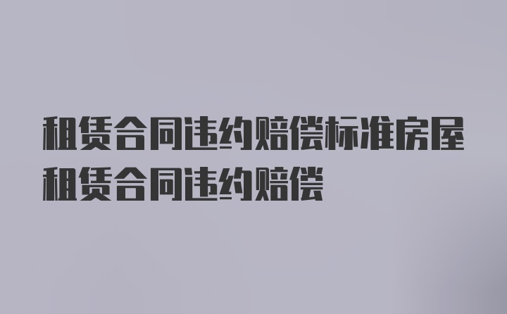 租赁合同违约赔偿标准房屋租赁合同违约赔偿