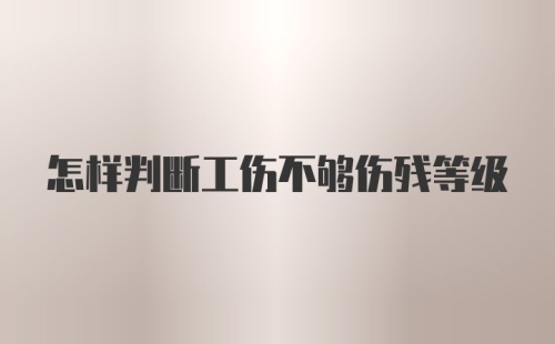 怎样判断工伤不够伤残等级