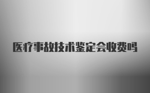 医疗事故技术鉴定会收费吗