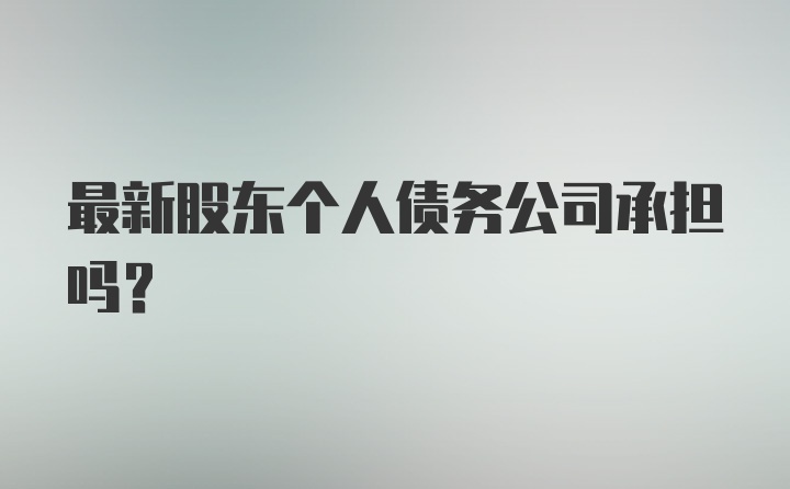 最新股东个人债务公司承担吗?